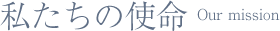 私たちの使命　Our mission
