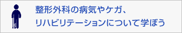 整形外科の病気やケガ、リハビリテーションについて学ぼう